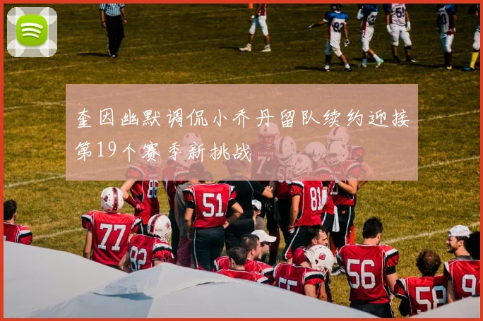 奎因幽默调侃小乔丹留队续约迎接第19个赛季新挑战