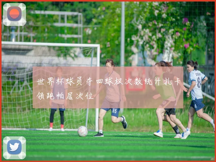 世界杯球员夺回球权次数统计扎卡领跑帕居次位