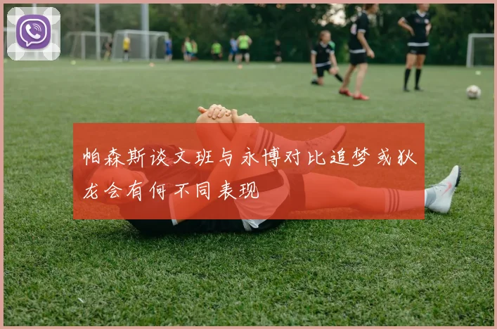 帕森斯谈文班与永博对比追梦或狄龙会有何不同表现