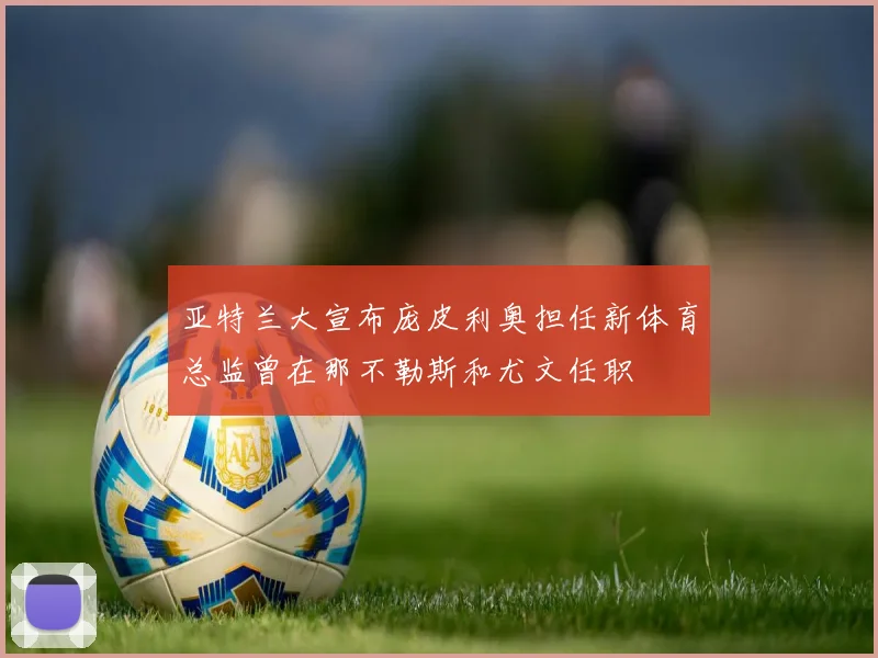 亚特兰大宣布庞皮利奥担任新体育总监曾在那不勒斯和尤文任职