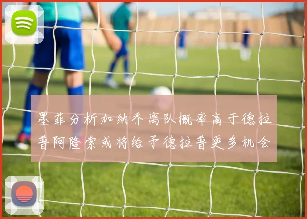 墨菲分析加纳乔离队概率高于德拉普阿隆索或将给予德拉普更多机会