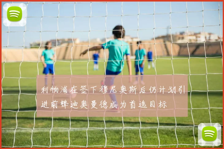 利物浦在签下穆尼奥斯后仍计划引进前锋迪奥曼德成为首选目标