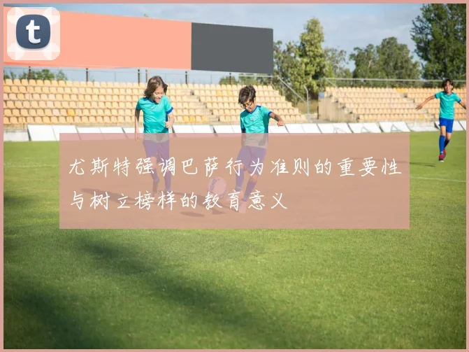 尤斯特强调巴萨行为准则的重要性与树立榜样的教育意义