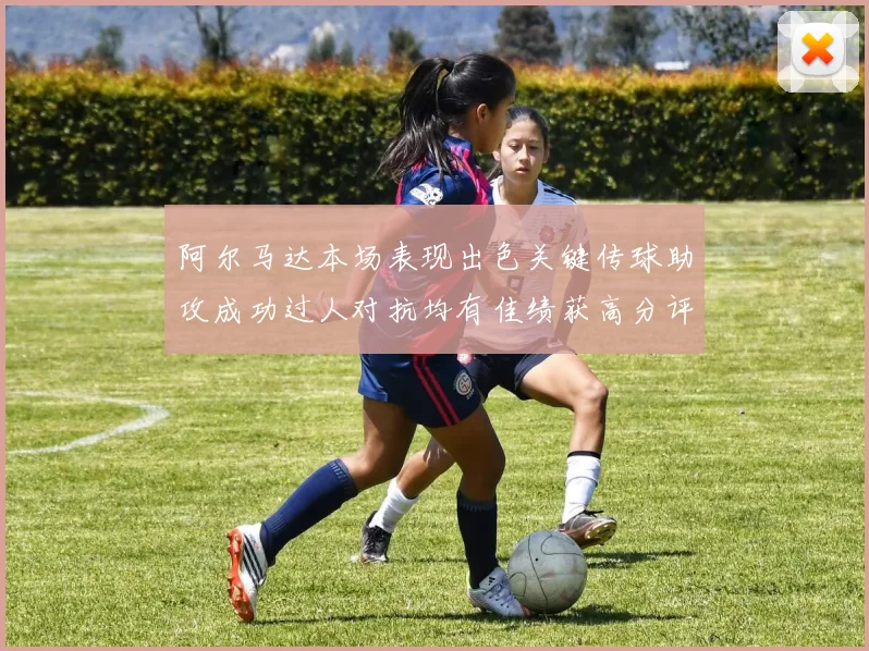 阿尔马达本场表现出色关键传球助攻成功过人对抗均有佳绩获高分评价