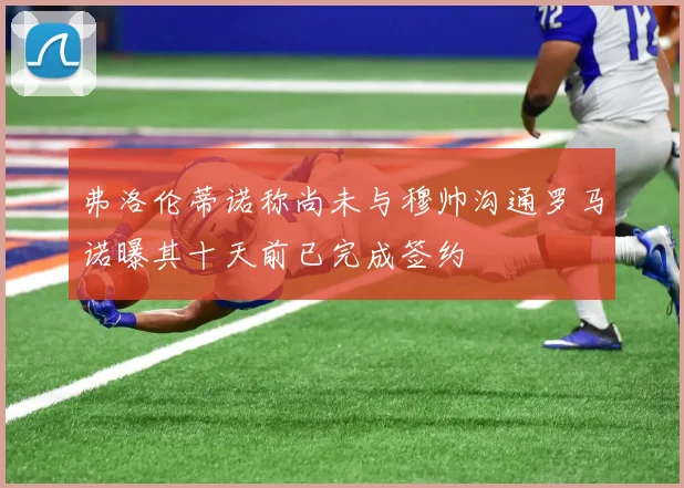 弗洛伦蒂诺称尚未与穆帅沟通罗马诺曝其十天前已完成签约