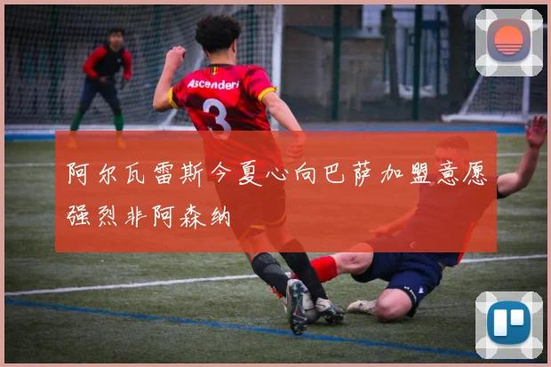 阿尔瓦雷斯今夏心向巴萨加盟意愿强烈非阿森纳