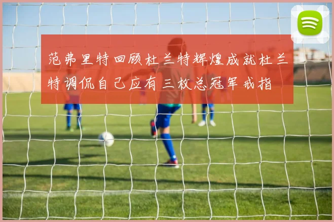 范弗里特回顾杜兰特辉煌成就杜兰特调侃自己应有三枚总冠军戒指