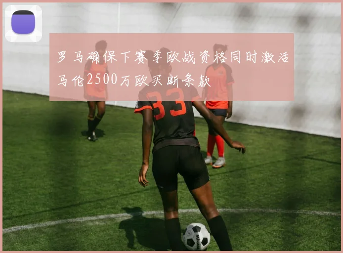 罗马确保下赛季欧战资格同时激活马伦2500万欧买断条款