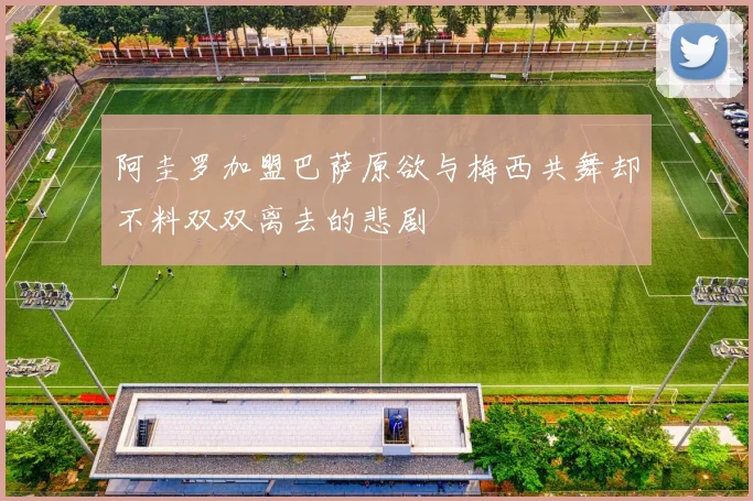 阿圭罗加盟巴萨原欲与梅西共舞却不料双双离去的悲剧