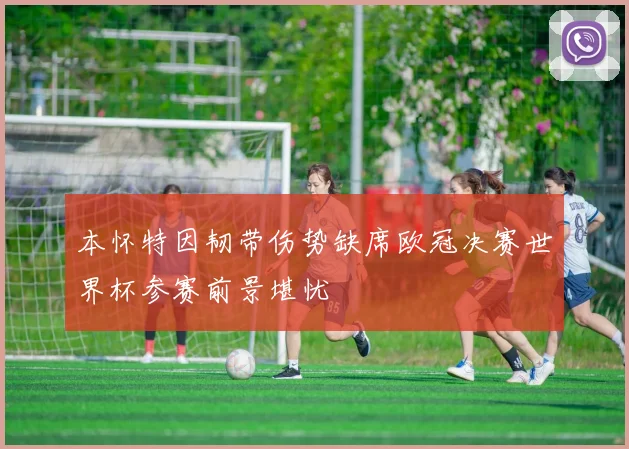 本怀特因韧带伤势缺席欧冠决赛世界杯参赛前景堪忧