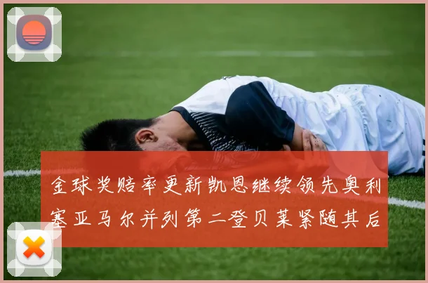 金球奖赔率更新凯恩继续领先奥利塞亚马尔并列第二登贝莱紧随其后