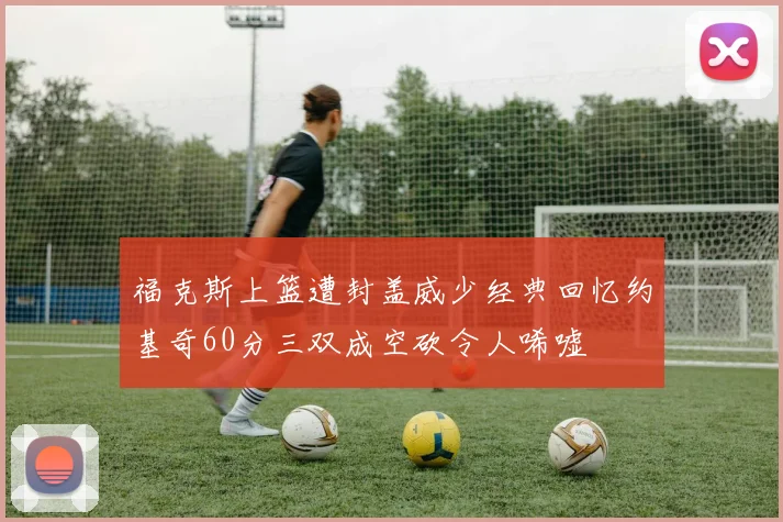 福克斯上篮遭封盖威少经典回忆约基奇60分三双成空砍令人唏嘘